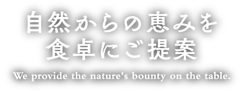 自然からの恵みを食卓にご提案 We provide the nature's bounty on the table.