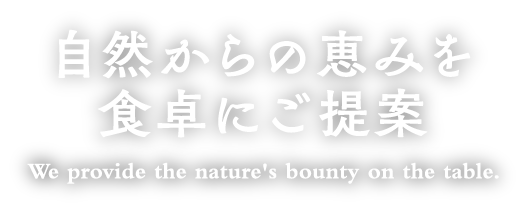 自然からの恵みを食卓にご提案 We provide the nature's bounty on the table.